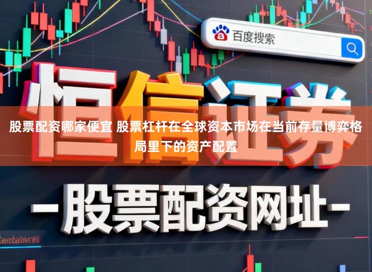 股票配资哪家便宜 股票杠杆在全球资本市场在当前存量博弈格局里下的资产配置