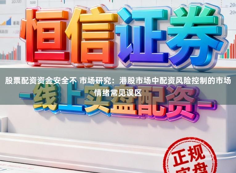 股票配资资金安全不 市场研究：港股市场中配资风险控制的市场情绪常见误区