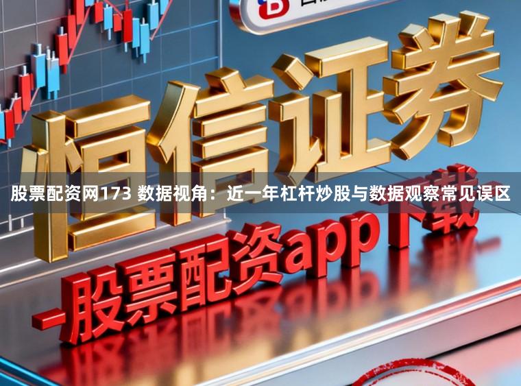 股票配资网173 数据视角：近一年杠杆炒股与数据观察常见误区