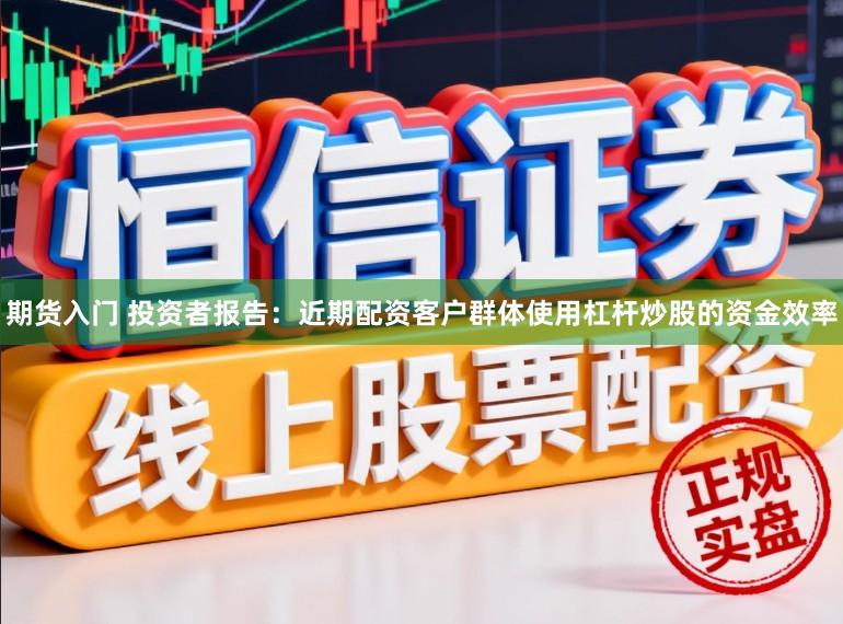 期货入门 投资者报告：近期配资客户群体使用杠杆炒股的资金效率