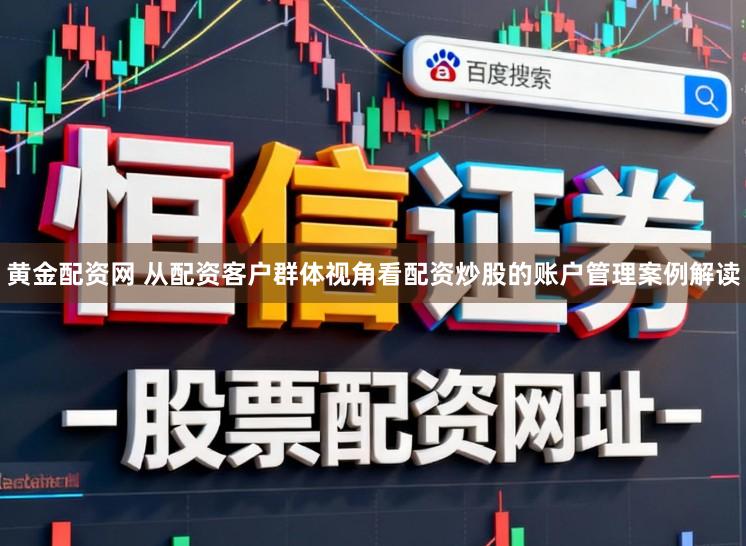黄金配资网 从配资客户群体视角看配资炒股的账户管理案例解读
