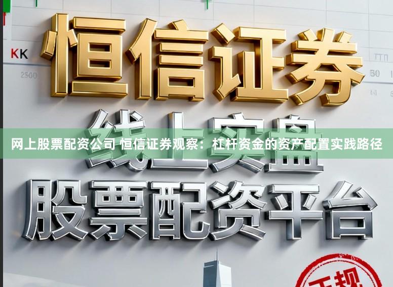 网上股票配资公司 恒信证券观察：杠杆资金的资产配置实践路径