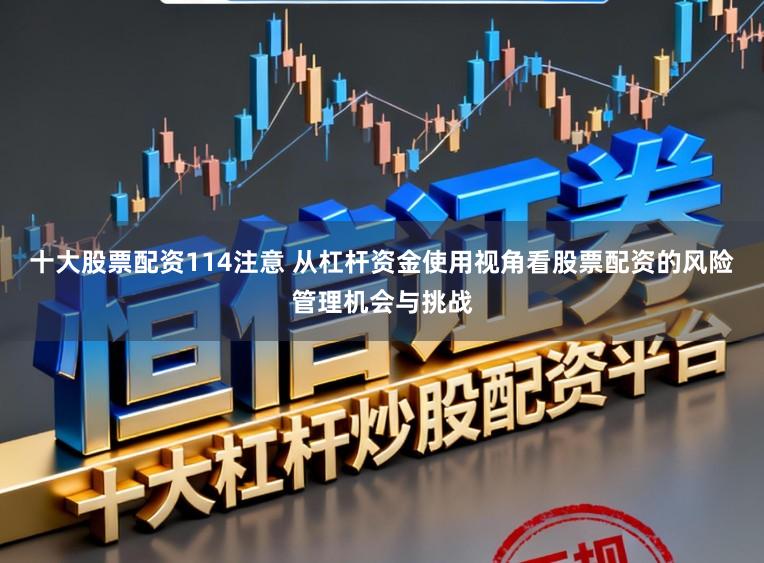 十大股票配资114注意 从杠杆资金使用视角看股票配资的风险管理机会与挑战