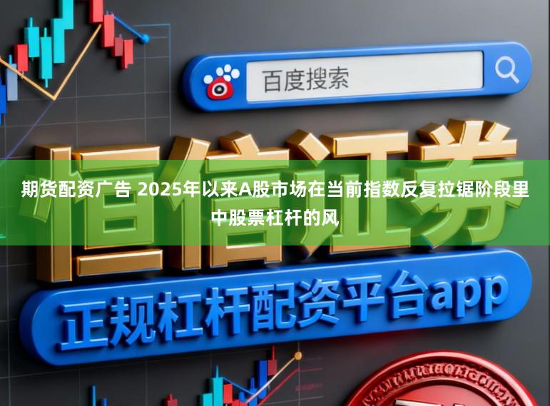 期货配资广告 2025年以来A股市场在当前指数反复拉锯阶段里中股票杠杆的风