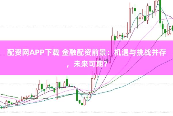 配资网APP下载 金融配资前景：机遇与挑战并存，未来可期？