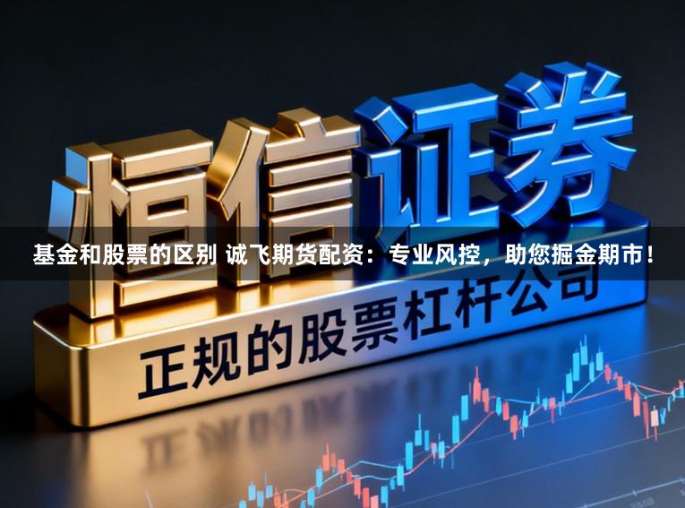 基金和股票的区别 诚飞期货配资：专业风控，助您掘金期市！