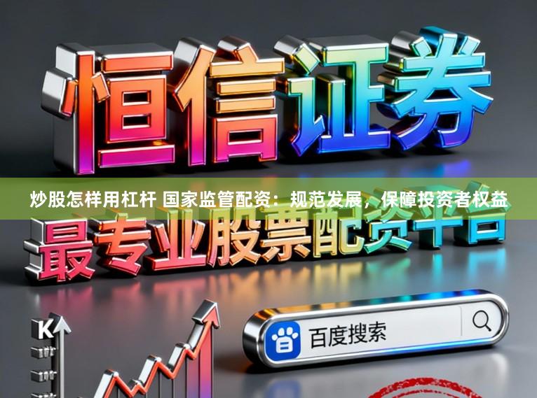 炒股怎样用杠杆 国家监管配资:规范发展,保障投资者权益