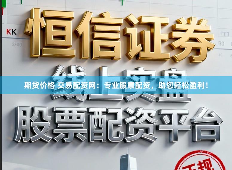 期货价格 交易配资网：专业股票配资，助您轻松盈利！