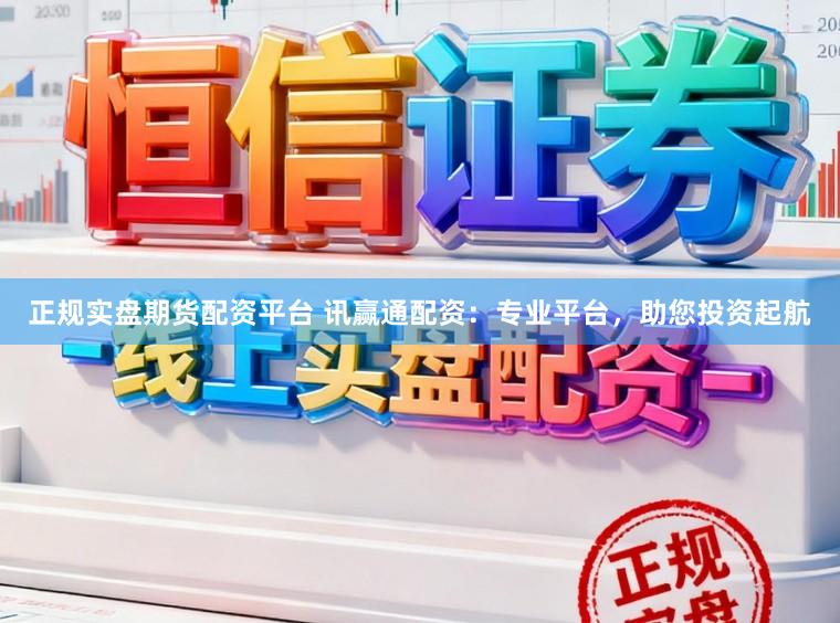 正规实盘期货配资平台 讯赢通配资：专业平台，助您投资起航