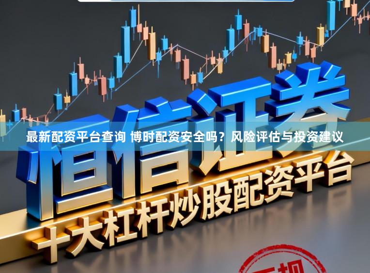 最新配资平台查询 博时配资安全吗?风险评估与投资建议